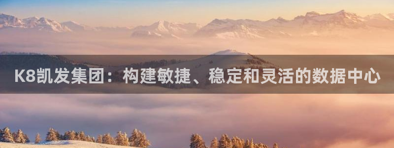 美狮贵宾会ccmpc麻将胡了：K8凯发集团：构建敏捷、稳定和灵活的数据中心