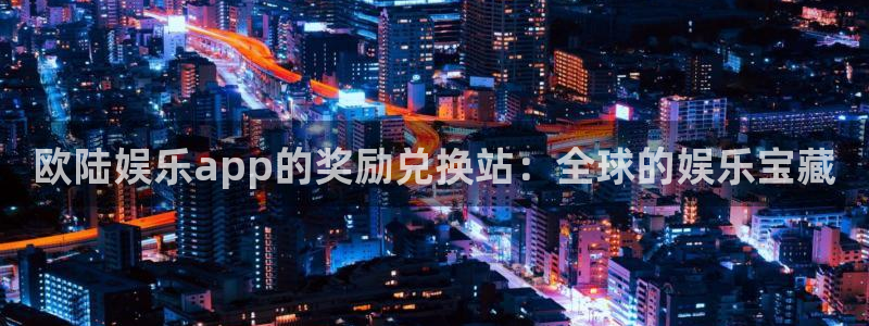 美狮贵宾会下载：欧陆娱乐app的奖励兑换站：全球的娱乐宝藏