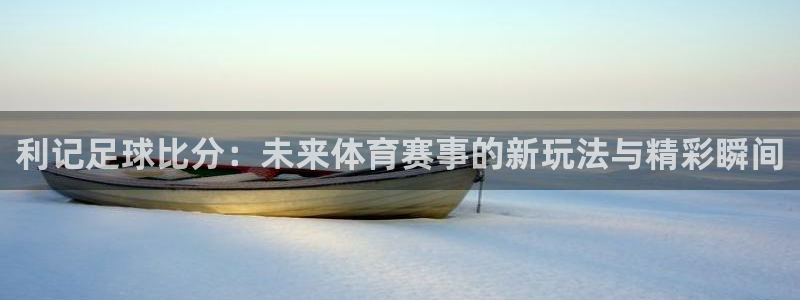 美狮贵宾会网页版登：利记足球比分：未来体育赛事的新玩法与精彩瞬间