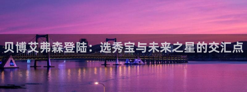 美狮贵宾会登录：贝博艾弗森登陆：选秀宝与未来之星的交汇点