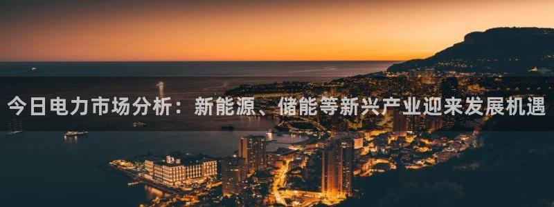 美狮贵宾会下载官网入口在哪：今日电力市场分析：新能源、储能等新兴产业迎来发展机遇