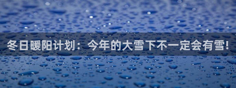 壹号电子娱乐app下载官网：冬日暖阳计划：今年的大雪下不一定会有雪!