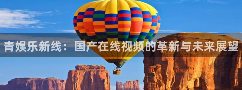 美狮贵宾会可靠吗：青娱乐新线：国产在线视频的革新与未来展望