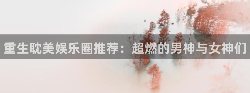 美狮贵宾会：重生耽美娱乐圈推荐：超燃的男神与女神们