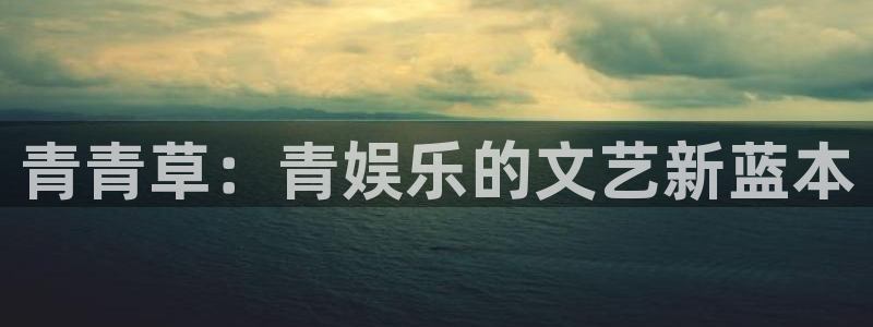 美狮贵宾会官网下载：青青草：青娱乐的文艺新蓝本