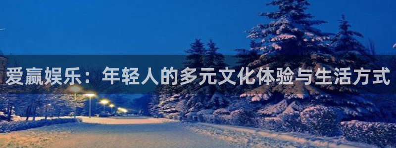 美狮贵宾会注册官网入口：爱赢娱乐：年轻人的多元文化体验与生活方式
