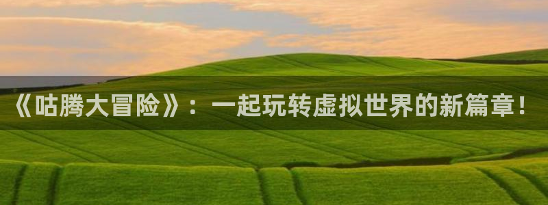 美狮贵宾会app新版上线体验.游戏更新入口.中国：《咕腾大冒险》：一起玩转虚拟世界的新篇章！
