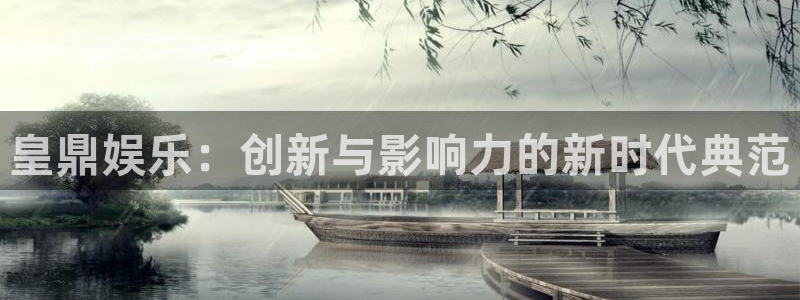 壹号电子娱乐app：皇鼎娱乐：创新与影响力的新时代典范