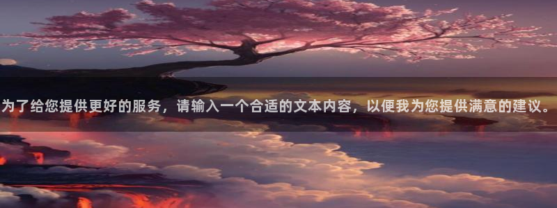 美狮贵宾会0923344：为了给您提供更好的服务，请输入一个合适的文本内容，以便我为您提供满意的建议。