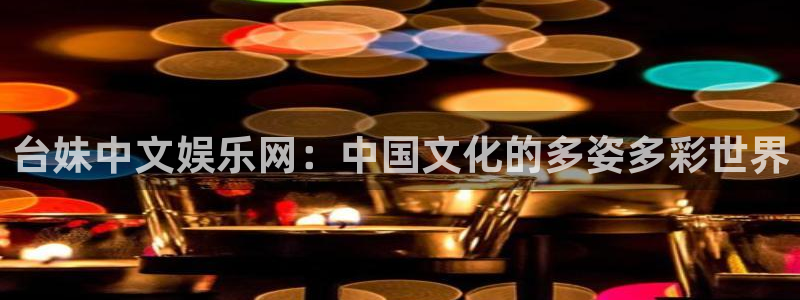 壹号app下载链接：台妹中文娱乐网：中国文化的多姿多彩世界