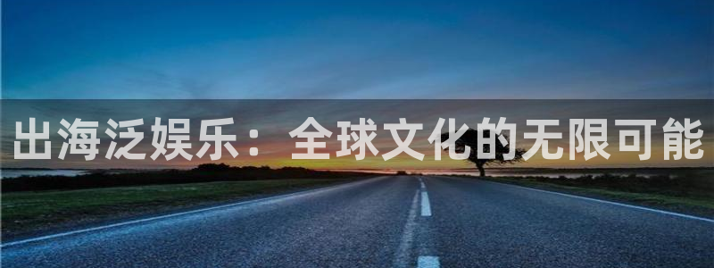 美狮贵宾会官网入口：出海泛娱乐：全球文化的无限可能