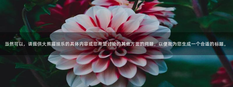 美狮贵宾会quan28.cc：当然可以，请提供大熊猫娱乐的具体内容或您希望讨论的其他方面的问题，以便我为您生成一个合适的标题。