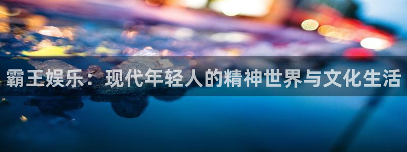 下载美狮贵宾会：霸王娱乐：现代年轻人的精神世界与文化生活