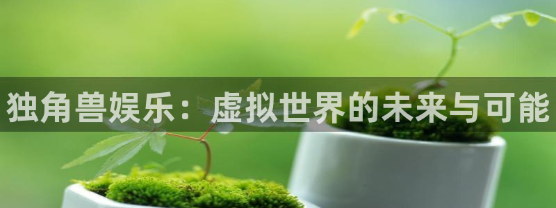 美狮贵宾会下载链接是多少：独角兽娱乐：虚拟世界的未来与可能