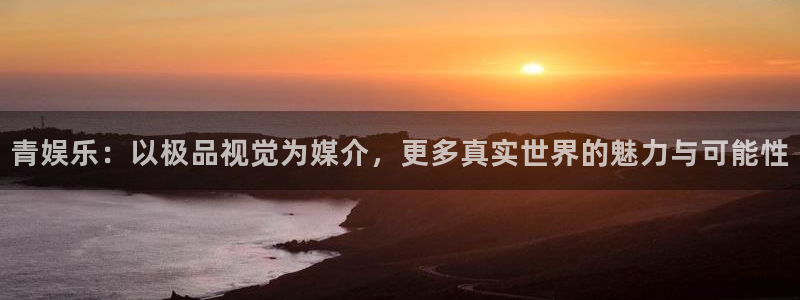 美狮贵宾会加拿大官网：青娱乐：以极品视觉为媒介，更多真实世界的魅力与可能性